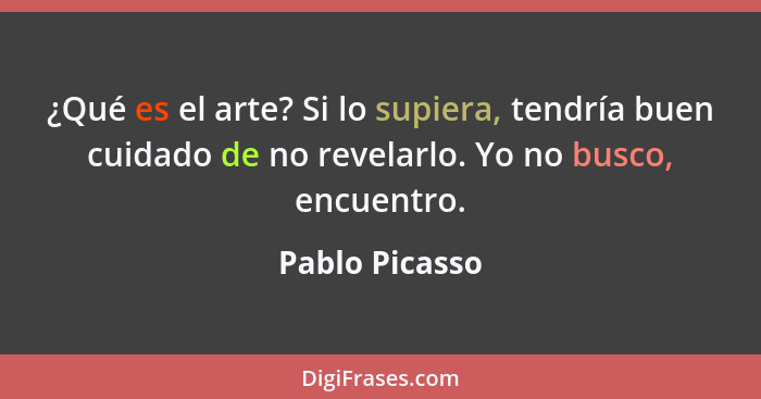 ¿Qué es el arte? Si lo supiera, tendría buen cuidado de no revelarlo. Yo no busco, encuentro.... - Pablo Picasso