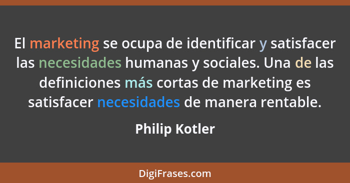 El marketing se ocupa de identificar y satisfacer las necesidades humanas y sociales. Una de las definiciones más cortas de marketing... - Philip Kotler