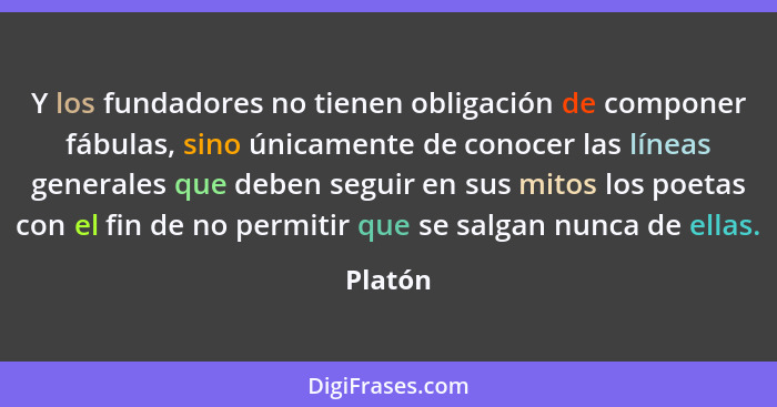 Y los fundadores no tienen obligación de componer fábulas, sino únicamente de conocer las líneas generales que deben seguir en sus mitos los... - Platón