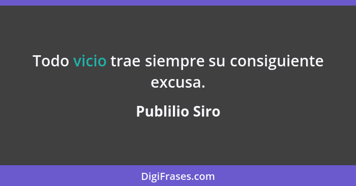 Todo vicio trae siempre su consiguiente excusa.... - Publilio Siro