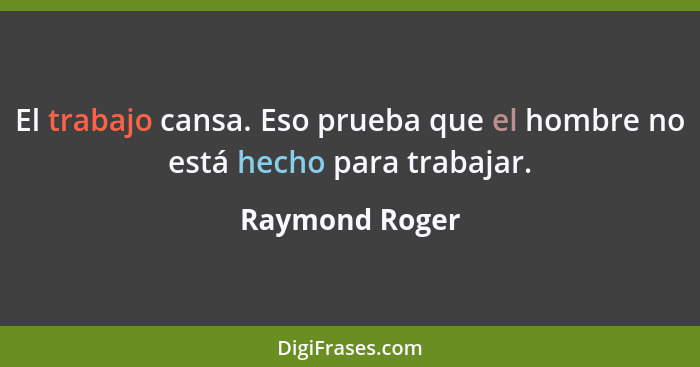 El trabajo cansa. Eso prueba que el hombre no está hecho para trabajar.... - Raymond Roger