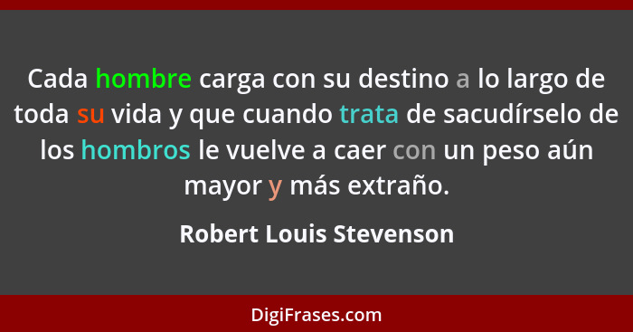 Cada hombre carga con su destino a lo largo de toda su vida y que cuando trata de sacudírselo de los hombros le vuelve a caer... - Robert Louis Stevenson