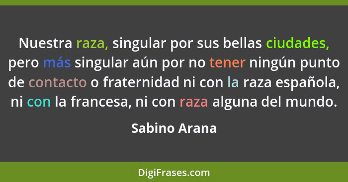 Nuestra raza, singular por sus bellas ciudades, pero más singular aún por no tener ningún punto de contacto o fraternidad ni con la raz... - Sabino Arana