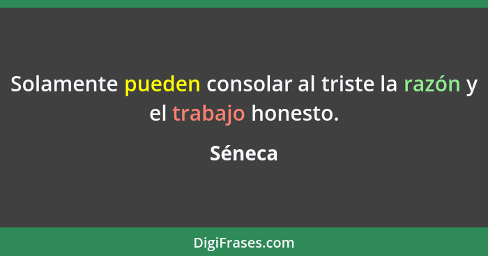 Solamente pueden consolar al triste la razón y el trabajo honesto.... - Séneca