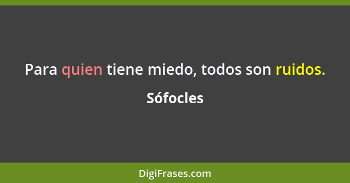 Para quien tiene miedo, todos son ruidos.... - Sófocles