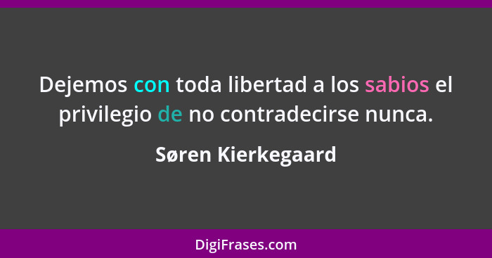 Dejemos con toda libertad a los sabios el privilegio de no contradecirse nunca.... - Søren Kierkegaard