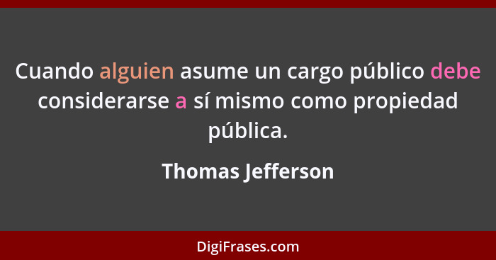 Cuando alguien asume un cargo público debe considerarse a sí mismo como propiedad pública.... - Thomas Jefferson