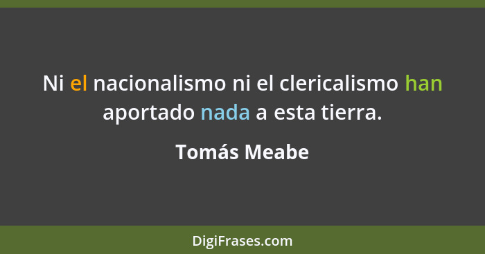 Ni el nacionalismo ni el clericalismo han aportado nada a esta tierra.... - Tomás Meabe