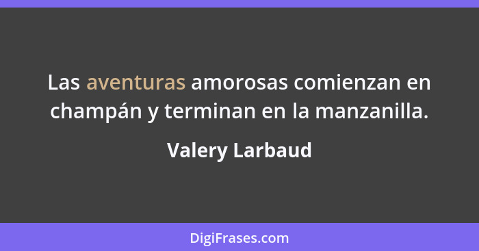 Las aventuras amorosas comienzan en champán y terminan en la manzanilla.... - Valery Larbaud