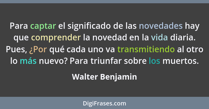 Para captar el significado de las novedades hay que comprender la novedad en la vida diaria. Pues, ¿Por qué cada uno va transmitiend... - Walter Benjamin