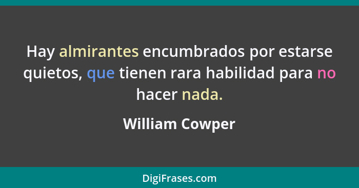 Hay almirantes encumbrados por estarse quietos, que tienen rara habilidad para no hacer nada.... - William Cowper