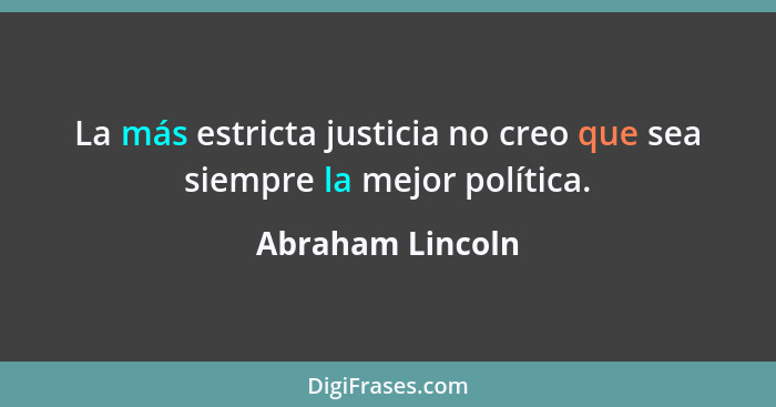 La más estricta justicia no creo que sea siempre la mejor política.... - Abraham Lincoln