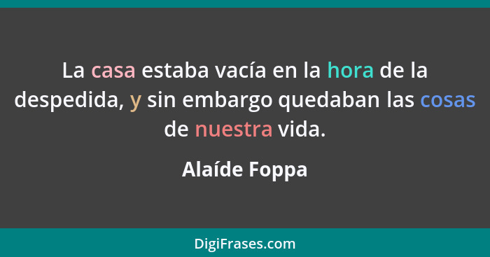 La casa estaba vacía en la hora de la despedida, y sin embargo quedaban las cosas de nuestra vida.... - Alaíde Foppa