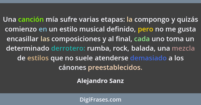 Una canción mía sufre varias etapas: la compongo y quizás comienzo en un estilo musical definido, pero no me gusta encasillar las com... - Alejandro Sanz