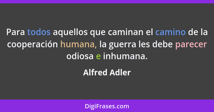 Para todos aquellos que caminan el camino de la cooperación humana, la guerra les debe parecer odiosa e inhumana.... - Alfred Adler