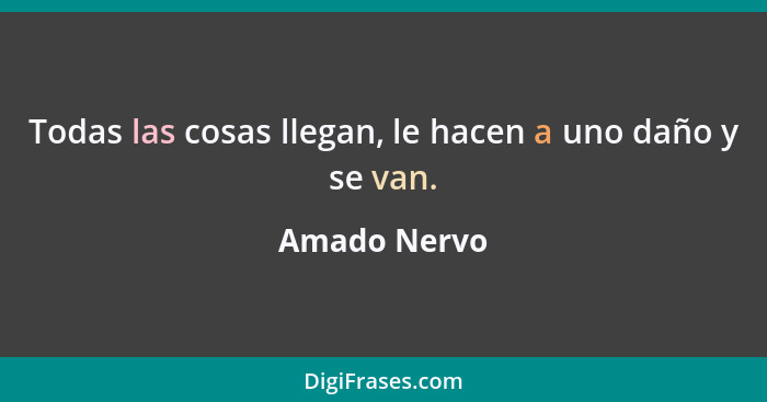 Todas las cosas llegan, le hacen a uno daño y se van.... - Amado Nervo