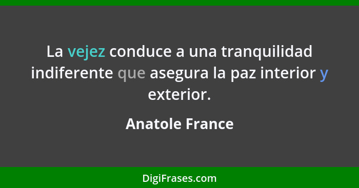 La vejez conduce a una tranquilidad indiferente que asegura la paz interior y exterior.... - Anatole France