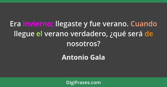 Era invierno; llegaste y fue verano. Cuando llegue el verano verdadero, ¿qué será de nosotros?... - Antonio Gala