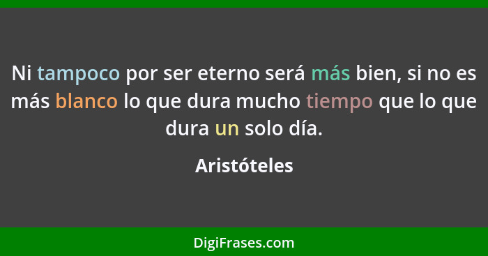 Ni tampoco por ser eterno será más bien, si no es más blanco lo que dura mucho tiempo que lo que dura un solo día.... - Aristóteles