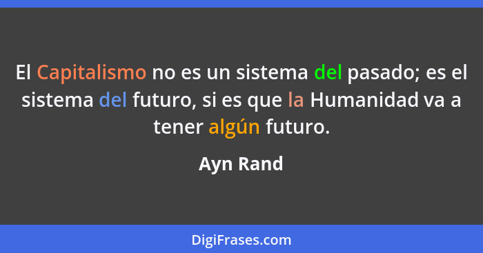 El Capitalismo no es un sistema del pasado; es el sistema del futuro, si es que la Humanidad va a tener algún futuro.... - Ayn Rand