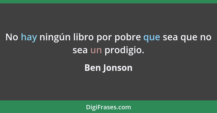 No hay ningún libro por pobre que sea que no sea un prodigio.... - Ben Jonson