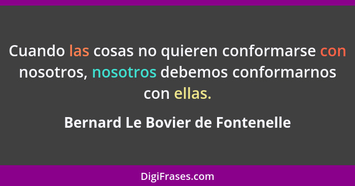 Cuando las cosas no quieren conformarse con nosotros, nosotros debemos conformarnos con ellas.... - Bernard Le Bovier de Fontenelle