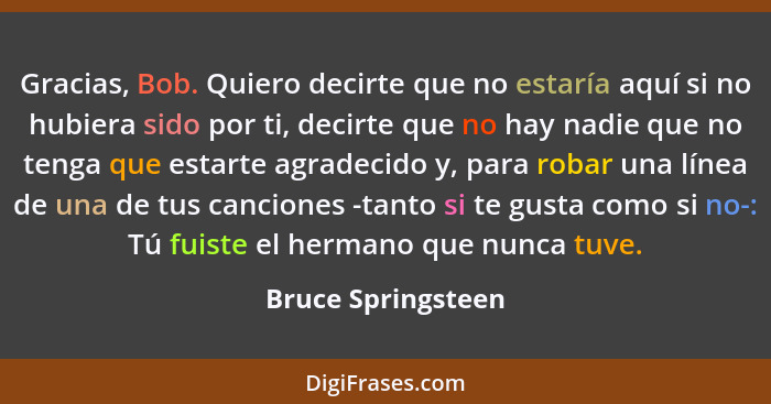 Gracias, Bob. Quiero decirte que no estaría aquí si no hubiera sido por ti, decirte que no hay nadie que no tenga que estarte agra... - Bruce Springsteen