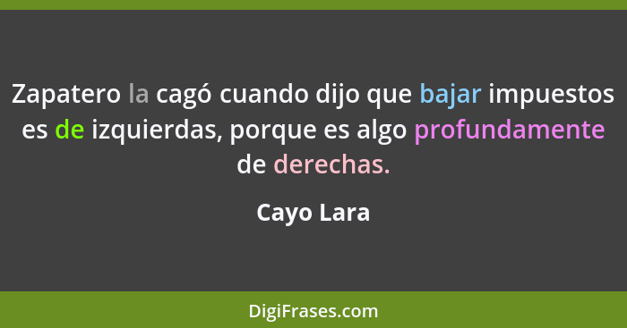 Zapatero la cagó cuando dijo que bajar impuestos es de izquierdas, porque es algo profundamente de derechas.... - Cayo Lara