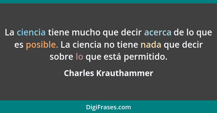 La ciencia tiene mucho que decir acerca de lo que es posible. La ciencia no tiene nada que decir sobre lo que está permitido.... - Charles Krauthammer