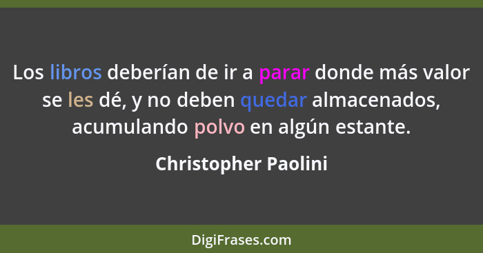 Los libros deberían de ir a parar donde más valor se les dé, y no deben quedar almacenados, acumulando polvo en algún estante.... - Christopher Paolini