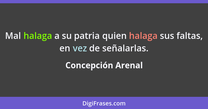 Mal halaga a su patria quien halaga sus faltas, en vez de señalarlas.... - Concepción Arenal