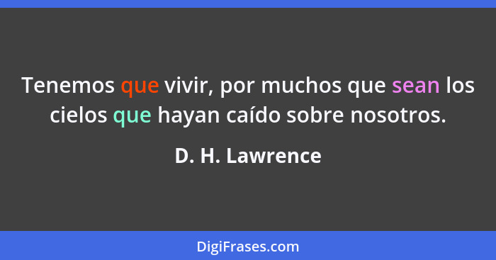 Tenemos que vivir, por muchos que sean los cielos que hayan caído sobre nosotros.... - D. H. Lawrence