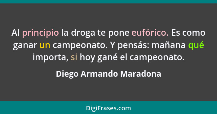 Al principio la droga te pone eufórico. Es como ganar un campeonato. Y pensás: mañana qué importa, si hoy gané el campeonato.... - Diego Armando Maradona