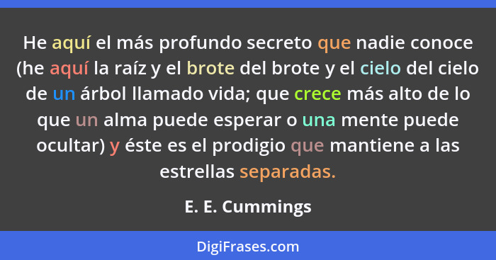 He aquí el más profundo secreto que nadie conoce (he aquí la raíz y el brote del brote y el cielo del cielo de un árbol llamado vida;... - E. E. Cummings