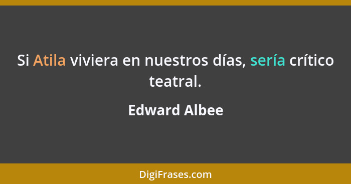 Si Atila viviera en nuestros días, sería crítico teatral.... - Edward Albee