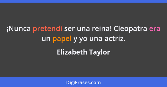 ¡Nunca pretendí ser una reina! Cleopatra era un papel y yo una actriz.... - Elizabeth Taylor