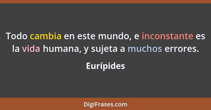 Todo cambia en este mundo, e inconstante es la vida humana, y sujeta a muchos errores.... - Eurípides