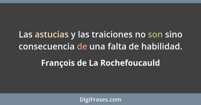 Las astucias y las traiciones no son sino consecuencia de una falta de habilidad.... - François de La Rochefoucauld