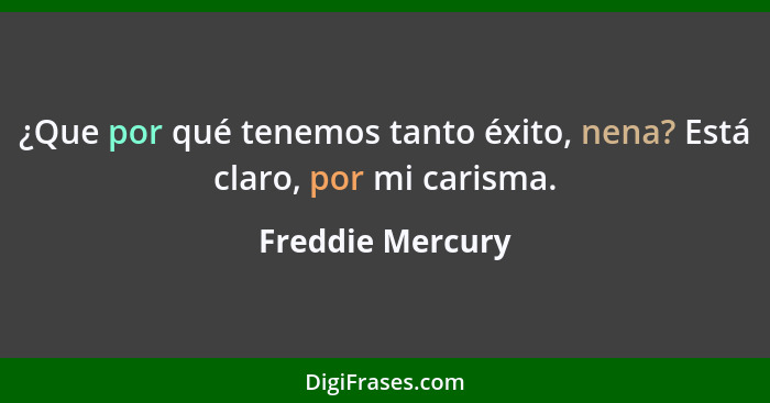 ¿Que por qué tenemos tanto éxito, nena? Está claro, por mi carisma.... - Freddie Mercury