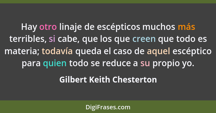 Hay otro linaje de escépticos muchos más terribles, si cabe, que los que creen que todo es materia; todavía queda el caso d... - Gilbert Keith Chesterton