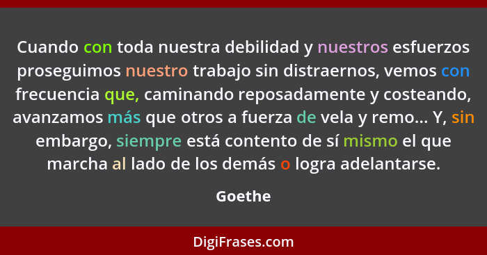 Cuando con toda nuestra debilidad y nuestros esfuerzos proseguimos nuestro trabajo sin distraernos, vemos con frecuencia que, caminando repos... - Goethe