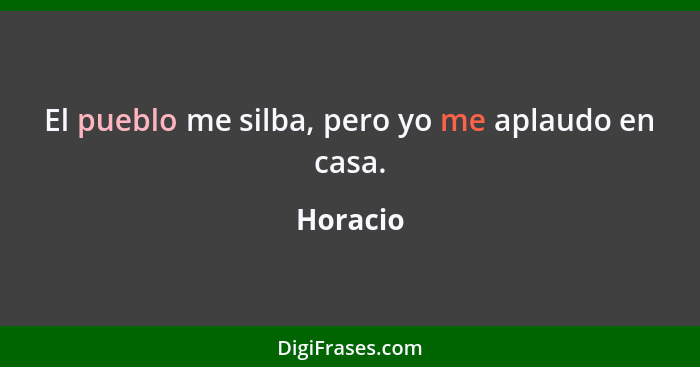 El pueblo me silba, pero yo me aplaudo en casa.... - Horacio