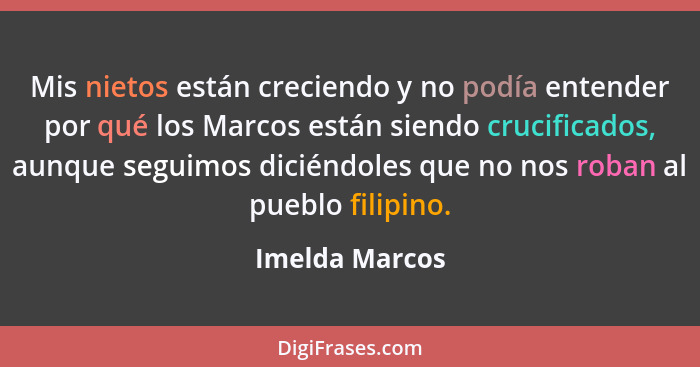 Mis nietos están creciendo y no podía entender por qué los Marcos están siendo crucificados, aunque seguimos diciéndoles que no nos ro... - Imelda Marcos