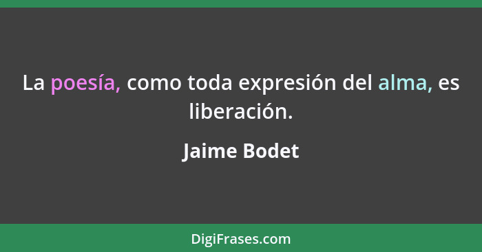 La poesía, como toda expresión del alma, es liberación.... - Jaime Bodet