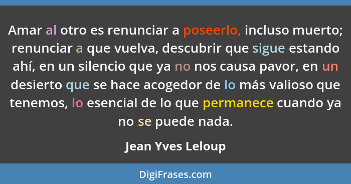 Amar al otro es renunciar a poseerlo, incluso muerto; renunciar a que vuelva, descubrir que sigue estando ahí, en un silencio que y... - Jean Yves Leloup