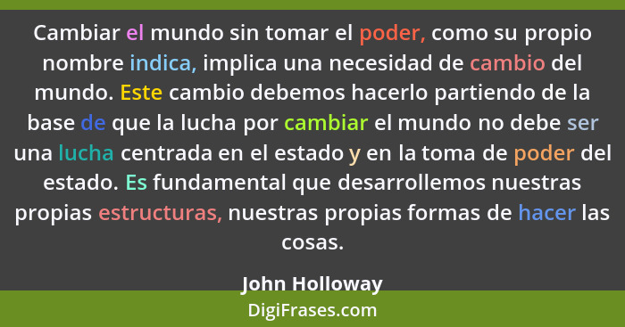 Cambiar el mundo sin tomar el poder, como su propio nombre indica, implica una necesidad de cambio del mundo. Este cambio debemos hace... - John Holloway