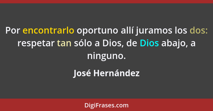 Por encontrarlo oportuno allí juramos los dos: respetar tan sólo a Dios, de Dios abajo, a ninguno.... - José Hernández