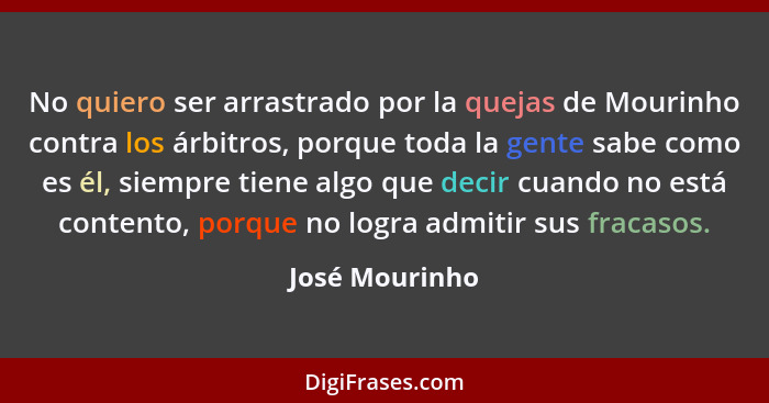 No quiero ser arrastrado por la quejas de Mourinho contra los árbitros, porque toda la gente sabe como es él, siempre tiene algo que d... - José Mourinho