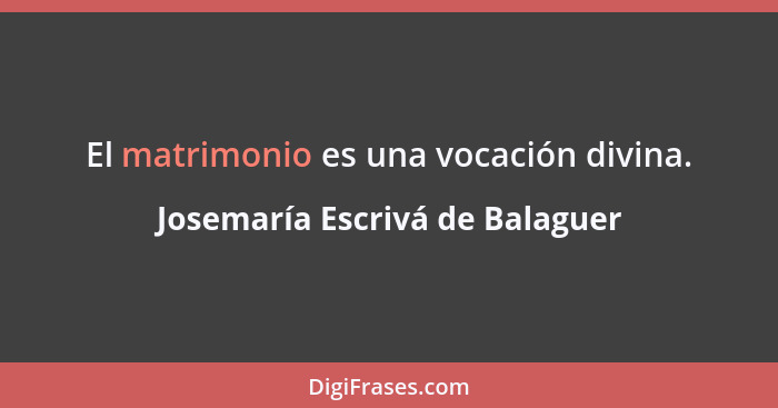 El matrimonio es una vocación divina.... - Josemaría Escrivá de Balaguer