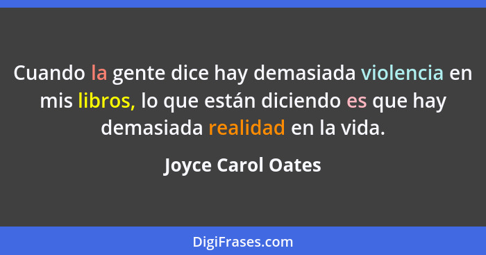 Cuando la gente dice hay demasiada violencia en mis libros, lo que están diciendo es que hay demasiada realidad en la vida.... - Joyce Carol Oates